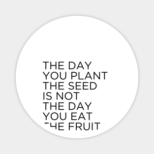 The day you plant The seed is not the day you eat the fruit Magnet